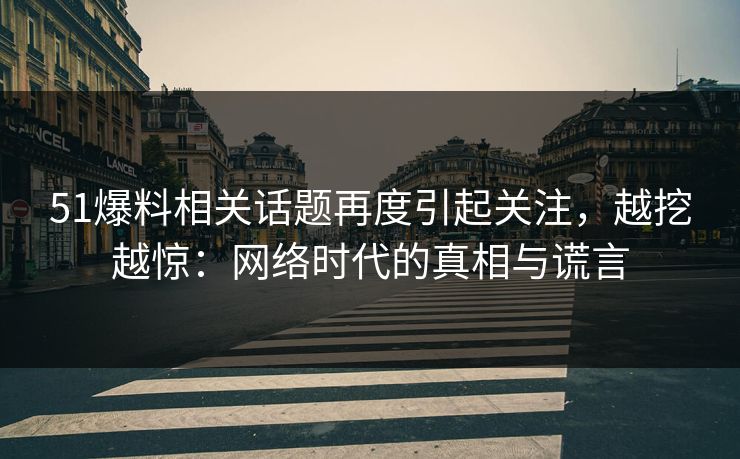 51爆料相关话题再度引起关注，越挖越惊：网络时代的真相与谎言